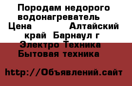 Породам недорого водонагреватель. › Цена ­ 4 500 - Алтайский край, Барнаул г. Электро-Техника » Бытовая техника   